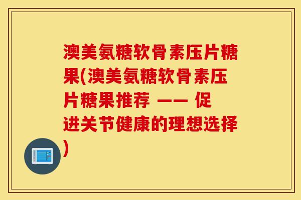 澳美氨糖软骨素压片糖果(澳美氨糖软骨素压片糖果推荐 —— 促进关节健康的理想选择) 澳美氨糖软骨素压片糖果(澳美氨糖软骨素压片糖果推荐 —— 促进关节健康的理想选择)
