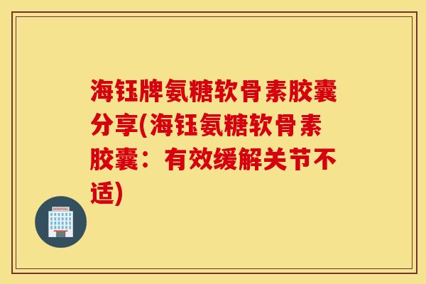 海钰牌氨糖软骨素胶囊分享(海钰氨糖软骨素胶囊：有效缓解关节不适)