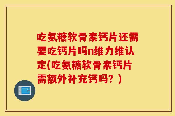 吃氨糖软骨素钙片还需要吃钙片吗n维力维认定(吃氨糖软骨素钙片需额外补充钙吗?) 吃氨糖软骨素钙片还需要吃钙片吗n维力维认定(吃氨糖软骨素钙片需额外补充钙吗?)