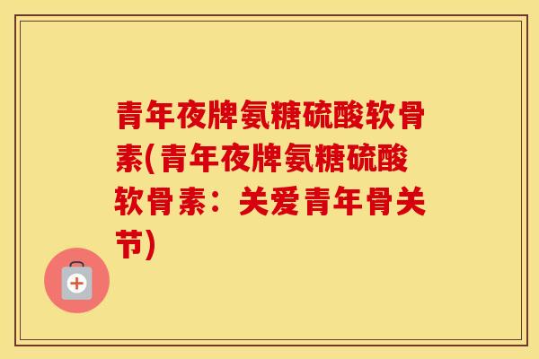 青年夜牌氨糖硫酸软骨素(青年夜牌氨糖硫酸软骨素:关爱青年骨关节) 青年夜牌氨糖硫酸软骨素(青年夜牌氨糖硫酸软骨素:关爱青年骨关节)