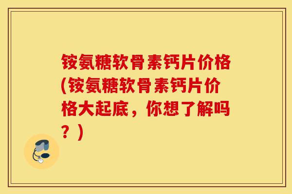 铵氨糖软骨素钙片价格(铵氨糖软骨素钙片价格大起底,你想了解吗?) 铵氨糖软骨素钙片价格(铵氨糖软骨素钙片价格大起底,你想了解吗?)