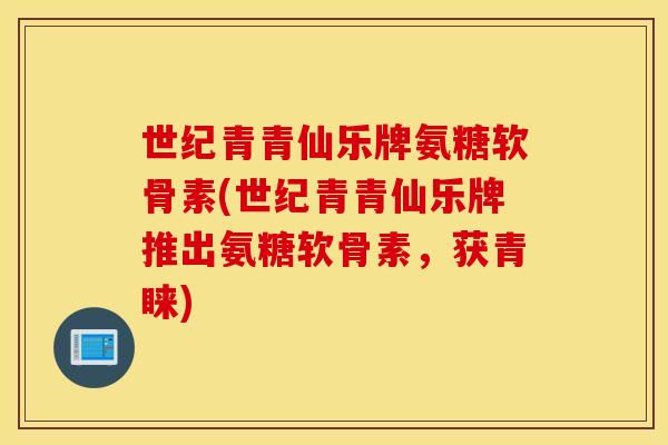 世纪青青仙乐牌氨糖软骨素(世纪青青仙乐牌推出氨糖软骨素,获青睐) 世纪青青仙乐牌氨糖软骨素(世纪青青仙乐牌推出氨糖软骨素,获青睐)