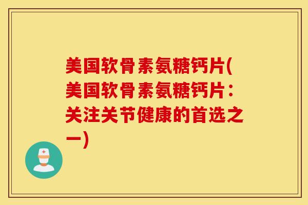 美国软骨素氨糖钙片(美国软骨素氨糖钙片：关注关节健康的首选之一)