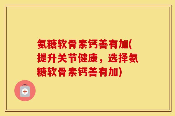 氨糖软骨素钙善有加(提升关节健康,选择氨糖软骨素钙善有加) 氨糖软骨素钙善有加(提升关节健康,选择氨糖软骨素钙善有加)