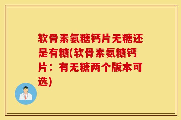 软骨素氨糖钙片无糖还是有糖(软骨素氨糖钙片:有无糖两个版本可选) 软骨素氨糖钙片无糖还是有糖(软骨素氨糖钙片:有无糖两个版本可选)
