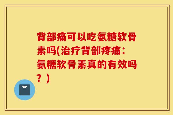 背部痛可以吃氨糖软骨素吗(背部:氨糖软骨素真的有效吗?) 背部痛可以吃氨糖软骨素吗(背部:氨糖软骨素真的有效吗?)