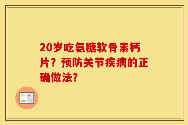 20岁吃氨糖软骨素钙片?关节的正确做法? 20岁吃氨糖软骨素钙片?关节的正确做法?