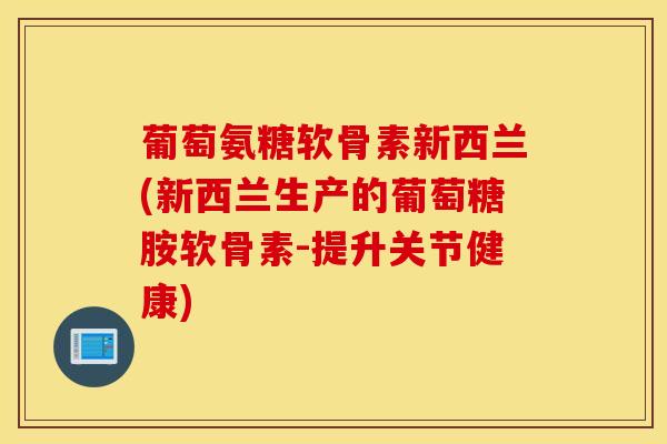 葡萄氨糖软骨素新西兰(新西兰生产的葡萄糖胺软骨素-提升关节健康)