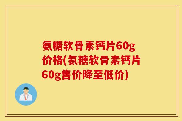 氨糖软骨素钙片60g价格(氨糖软骨素钙片60g售价降至低价)
