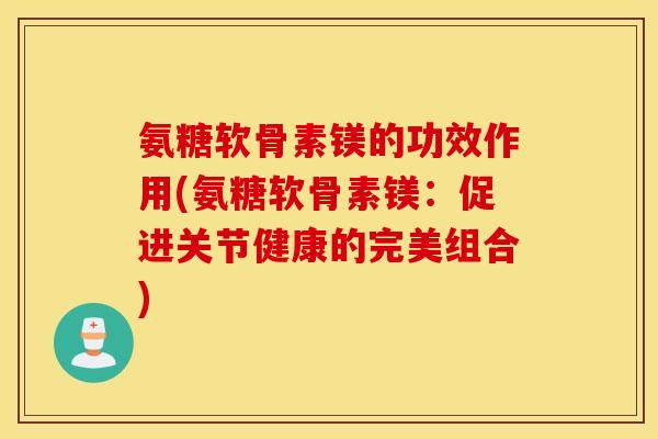 氨糖软骨素镁的功效作用(氨糖软骨素镁：促进关节健康的完美组合)