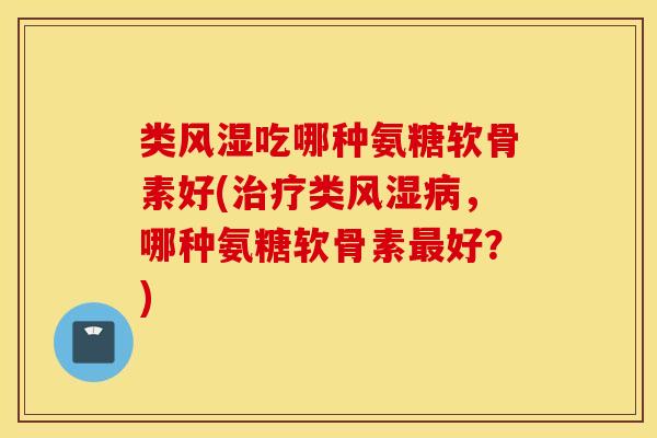 类吃哪种氨糖软骨素好(类,哪种氨糖软骨素好?) 类吃哪种氨糖软骨素好(类,哪种氨糖软骨素好?)