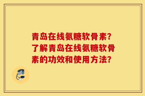 青岛在线氨糖软骨素?了解青岛在线氨糖软骨素的功效和使用方法? 青岛在线氨糖软骨素?了解青岛在线氨糖软骨素的功效和使用方法?