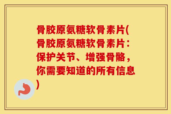 骨胶原氨糖软骨素片(骨胶原氨糖软骨素片:保护关节、增强骨骼,你需要知道的所有信息) 骨胶原氨糖软骨素片(骨胶原氨糖软骨素片:保护关节、增强骨骼,你需要知道的所有信息)