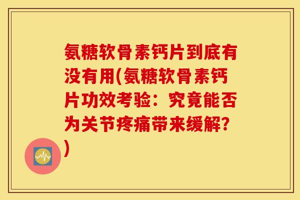 氨糖软骨素钙片到底有没有用(氨糖软骨素钙片功效考验:究竟能否为关节带来缓解?) 氨糖软骨素钙片到底有没有用(氨糖软骨素钙片功效考验:究竟能否为关节带来缓解?)