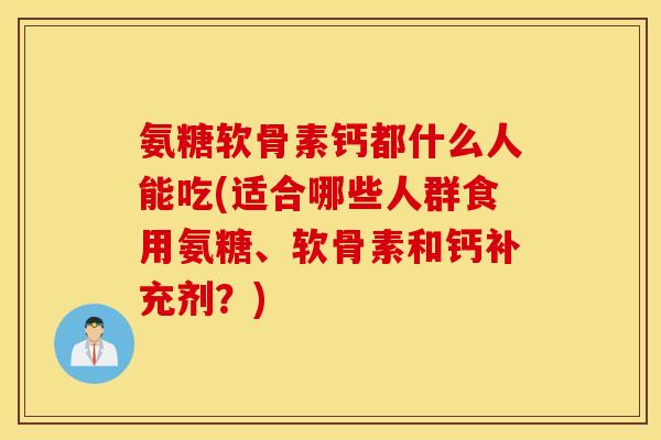 氨糖软骨素钙都什么人能吃(适合哪些人群食用氨糖、软骨素和钙补充剂？)