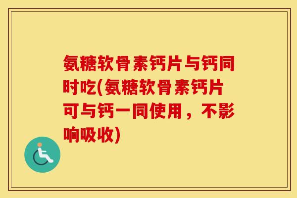 氨糖软骨素钙片与钙同时吃(氨糖软骨素钙片可与钙一同使用，不影响吸收)