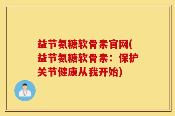 益节氨糖软骨素官网(益节氨糖软骨素：保护关节健康从我开始)