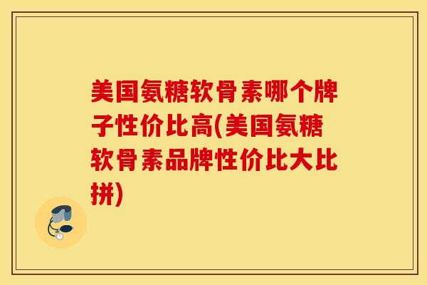 美国氨糖软骨素哪个牌子性价比高(美国氨糖软骨素品牌性价比大比拼)