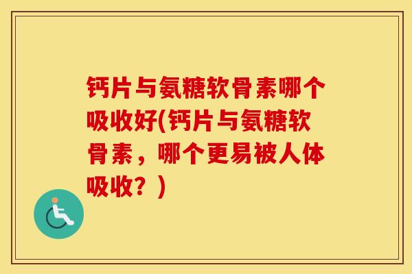 钙片与氨糖软骨素哪个吸收好(钙片与氨糖软骨素,哪个更易被人体吸收?) 钙片与氨糖软骨素哪个吸收好(钙片与氨糖软骨素,哪个更易被人体吸收?)