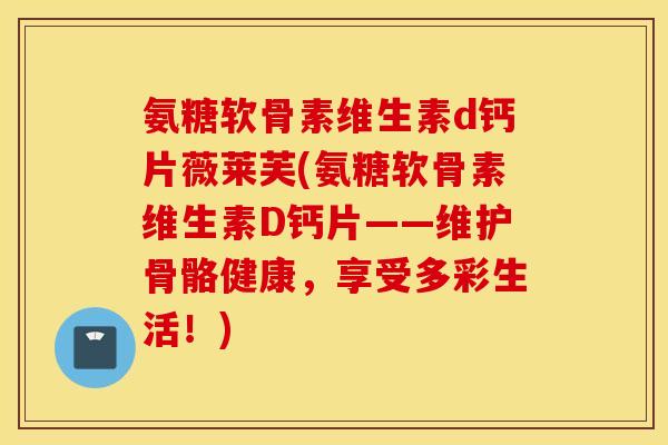 氨糖软骨素维生素d钙片薇莱芙(氨糖软骨素维生素D钙片——维护骨骼健康，享受多彩生活！)
