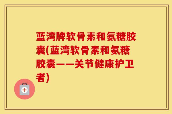 蓝湾牌软骨素和氨糖胶囊(蓝湾软骨素和氨糖胶囊——关节健康护卫者) 蓝湾牌软骨素和氨糖胶囊(蓝湾软骨素和氨糖胶囊——关节健康护卫者)