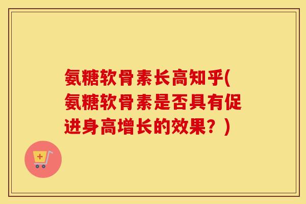 氨糖软骨素长高知乎(氨糖软骨素是否具有促进身高增长的效果?) 氨糖软骨素长高知乎(氨糖软骨素是否具有促进身高增长的效果?)