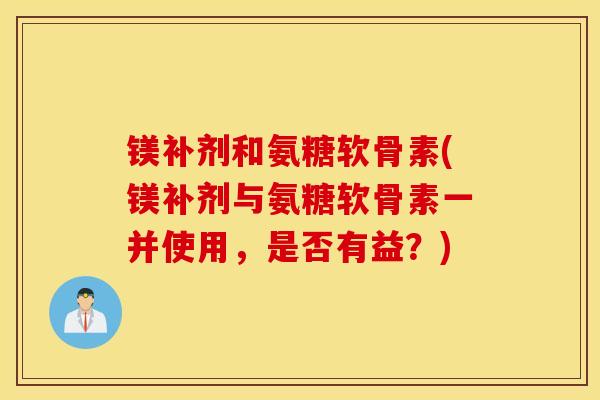 镁补剂和氨糖软骨素(镁补剂与氨糖软骨素一并使用,是否有益?) 镁补剂和氨糖软骨素(镁补剂与氨糖软骨素一并使用,是否有益?)