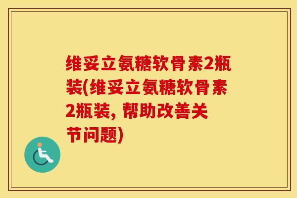 维妥立氨糖软骨素2瓶装(维妥立氨糖软骨素2瓶装, 帮助改善关节问题) 维妥立氨糖软骨素2瓶装(维妥立氨糖软骨素2瓶装, 帮助改善关节问题)