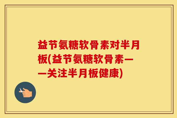 益节氨糖软骨素对(益节氨糖软骨素——关注健康) 益节氨糖软骨素对(益节氨糖软骨素——关注健康)