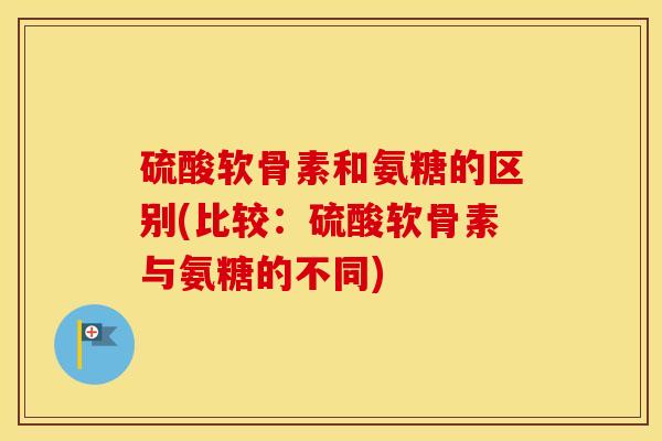硫酸软骨素和氨糖的区别(比较:硫酸软骨素与氨糖的不同) 硫酸软骨素和氨糖的区别(比较:硫酸软骨素与氨糖的不同)