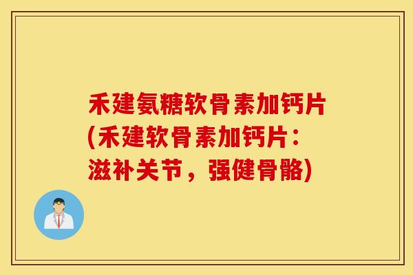禾建氨糖软骨素加钙片(禾建软骨素加钙片:滋补关节,强健骨骼) 禾建氨糖软骨素加钙片(禾建软骨素加钙片:滋补关节,强健骨骼)