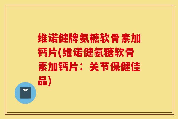 维诺健牌氨糖软骨素加钙片(维诺健氨糖软骨素加钙片：关节保健佳品)