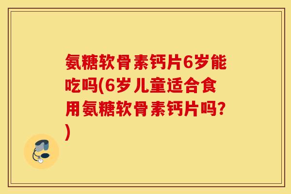 氨糖软骨素钙片6岁能吃吗(6岁儿童适合食用氨糖软骨素钙片吗?) 氨糖软骨素钙片6岁能吃吗(6岁儿童适合食用氨糖软骨素钙片吗?)
