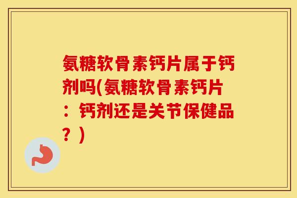 氨糖软骨素钙片属于钙剂吗(氨糖软骨素钙片:钙剂还是关节保健品?) 氨糖软骨素钙片属于钙剂吗(氨糖软骨素钙片:钙剂还是关节保健品?)