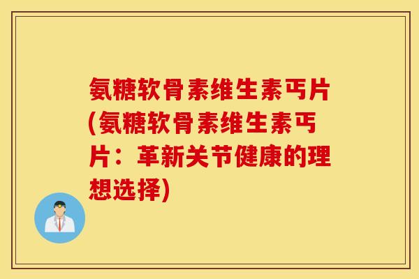 氨糖软骨素维生素丐片(氨糖软骨素维生素丐片:革新关节健康的理想选择) 氨糖软骨素维生素丐片(氨糖软骨素维生素丐片:革新关节健康的理想选择)