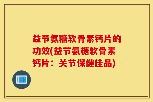 益节氨糖软骨素钙片的功效(益节氨糖软骨素钙片：关节保健佳品)