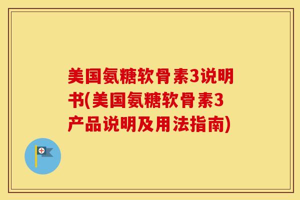 美国氨糖软骨素3说明书(美国氨糖软骨素3产品说明及用法指南)