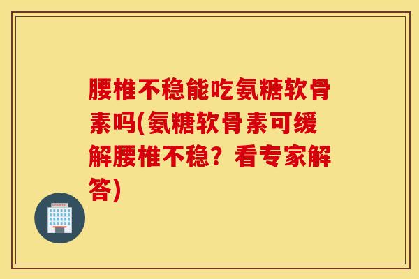 腰椎不稳能吃氨糖软骨素吗(氨糖软骨素可缓解腰椎不稳？看专家解答)