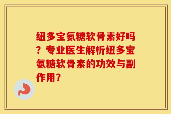 纽多宝氨糖软骨素好吗？专业医生解析纽多宝氨糖软骨素的功效与副作用？