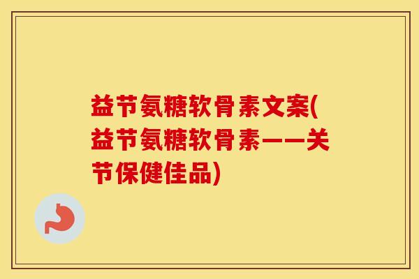 益节氨糖软骨素文案(益节氨糖软骨素——关节保健佳品) 益节氨糖软骨素文案(益节氨糖软骨素——关节保健佳品)