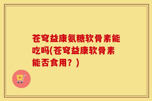 苍穹益康氨糖软骨素能吃吗(苍穹益康软骨素能否食用?) 苍穹益康氨糖软骨素能吃吗(苍穹益康软骨素能否食用?)