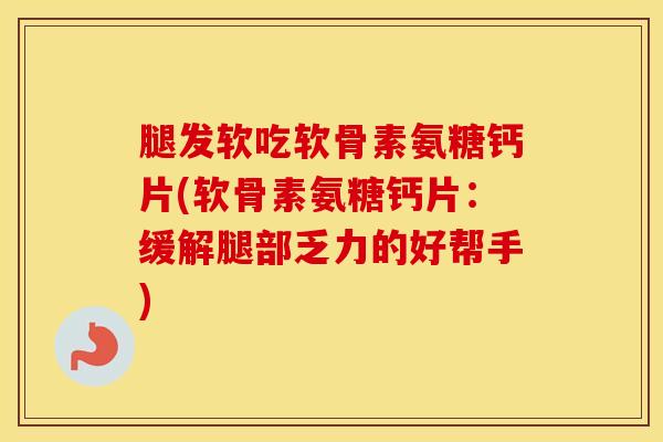 腿发软吃软骨素氨糖钙片(软骨素氨糖钙片:缓解腿部乏力的好帮手) 腿发软吃软骨素氨糖钙片(软骨素氨糖钙片:缓解腿部乏力的好帮手)