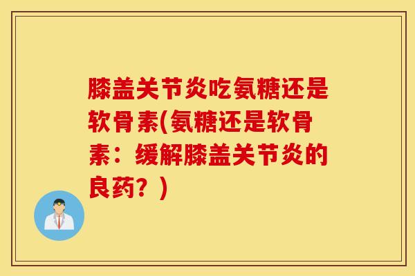 膝盖吃氨糖还是软骨素(氨糖还是软骨素：缓解膝盖的良药？)