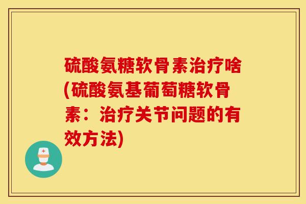 硫酸氨糖软骨素啥(硫酸氨基葡萄糖软骨素:关节问题的有效方法) 硫酸氨糖软骨素啥(硫酸氨基葡萄糖软骨素:关节问题的有效方法)