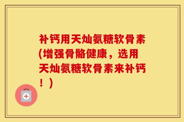 补钙用天灿氨糖软骨素(增强骨骼健康,选用天灿氨糖软骨素来补钙!) 补钙用天灿氨糖软骨素(增强骨骼健康,选用天灿氨糖软骨素来补钙!)