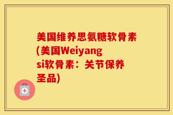 美国维养思氨糖软骨素(美国Weiyangsi软骨素:关节保养圣品) 美国维养思氨糖软骨素(美国Weiyangsi软骨素:关节保养圣品)