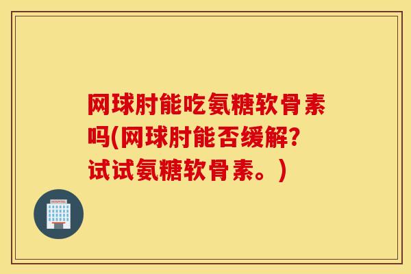 网球肘能吃氨糖软骨素吗(网球肘能否缓解?试试氨糖软骨素。) 网球肘能吃氨糖软骨素吗(网球肘能否缓解?试试氨糖软骨素。)
