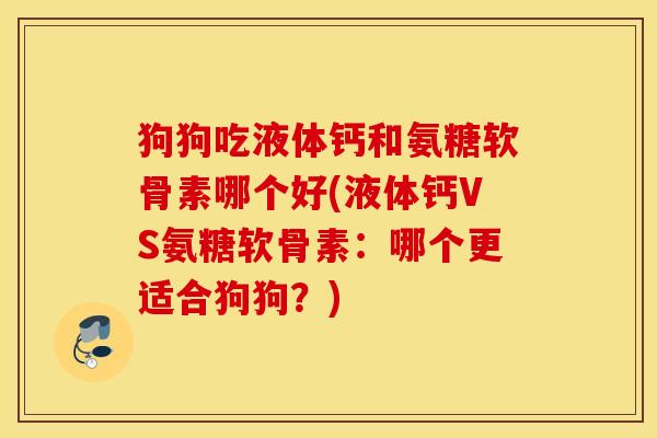 狗狗吃液体钙和氨糖软骨素哪个好(液体钙VS氨糖软骨素:哪个更适合狗狗?) 狗狗吃液体钙和氨糖软骨素哪个好(液体钙VS氨糖软骨素:哪个更适合狗狗?)