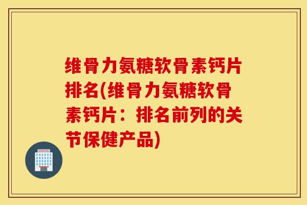 维骨力氨糖软骨素钙片排名(维骨力氨糖软骨素钙片:排名前列的关节保健产品) 维骨力氨糖软骨素钙片排名(维骨力氨糖软骨素钙片:排名前列的关节保健产品)