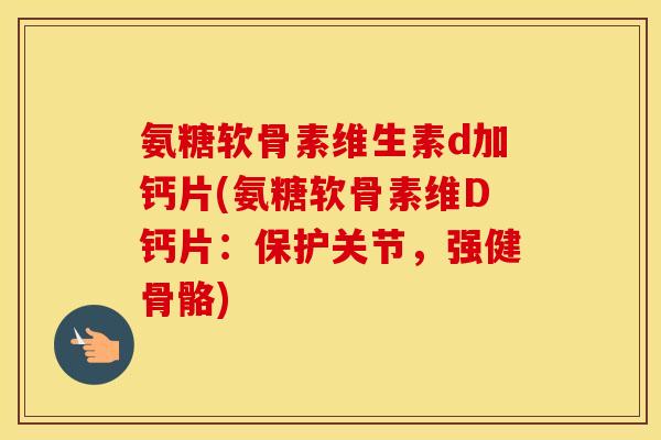 氨糖软骨素维生素d加钙片(氨糖软骨素维D钙片:保护关节,强健骨骼) 氨糖软骨素维生素d加钙片(氨糖软骨素维D钙片:保护关节,强健骨骼)